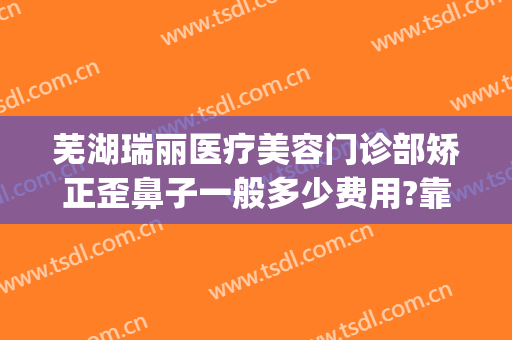 芜湖瑞丽医疗美容门诊部矫正歪鼻子一般多少费用?靠谱吗?(芜湖哪个医院整形美容科好)