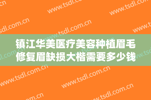 镇江华美医疗美容种植眉毛修复眉缺损大楷需要多少钱?怎么样?(镇江华美整形医院怎么样)