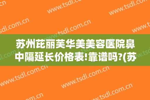 苏州芘丽芙华美美容医院鼻中隔延长价格表!靠谱吗?(苏州芘丽芙华美医院怎么样)