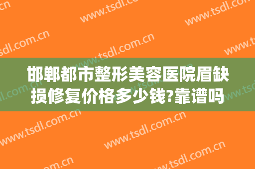 邯郸都市整形美容医院眉缺损修复价格多少钱?靠谱吗?(邯郸都市整形美容医院电话)