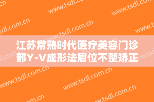 江苏常熟时代医疗美容门诊部Y-V成形法眉位不整矫正术一般价位是多少费用?可靠吗?
