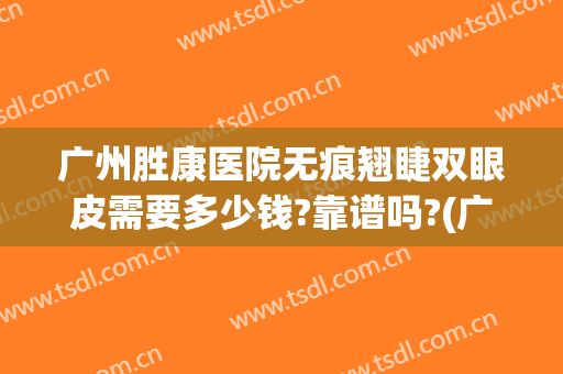 广州胜康医院无痕翘睫双眼皮需要多少钱?靠谱吗?(广东双眼皮修复有哪些好的医生)