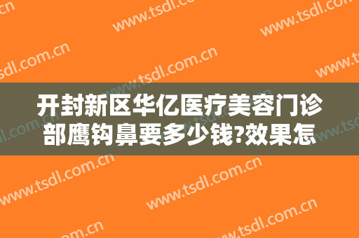 开封新区华亿医疗美容门诊部鹰钩鼻要多少钱?效果怎么样?