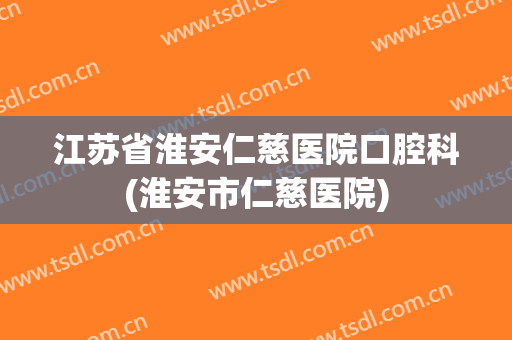 江苏省淮安仁慈医院口腔科(淮安市仁慈医院)