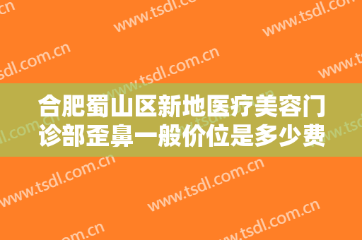 合肥蜀山区新地医疗美容门诊部歪鼻一般价位是多少费用?需要多久恢复?