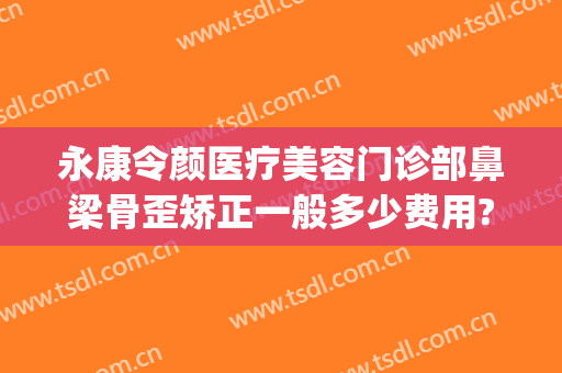 永康令颜医疗美容门诊部鼻梁骨歪矫正一般多少费用?好不好?(永康令颜医疗美容医院)