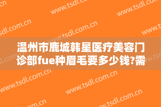 温州市鹿城韩星医疗美容门诊部fue种眉毛要多少钱?需要多久恢复?