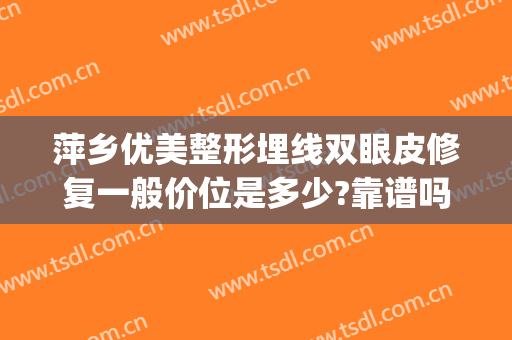 萍乡优美整形埋线双眼皮修复一般价位是多少?靠谱吗?(埋线双眼皮做修复多少钱)