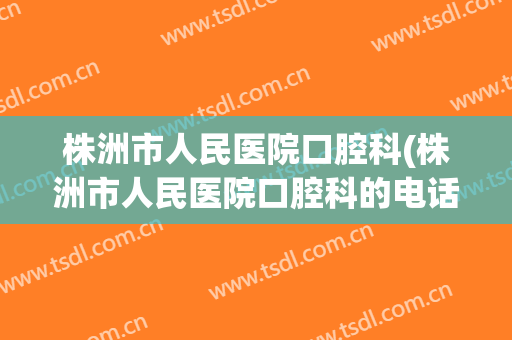 株洲市人民医院口腔科(株洲市人民医院口腔科的电话)