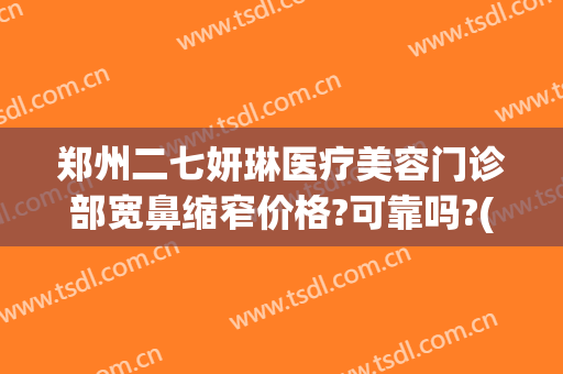 郑州二七妍琳医疗美容门诊部宽鼻缩窄价格?可靠吗?(郑州妍琳整形慎攻关)