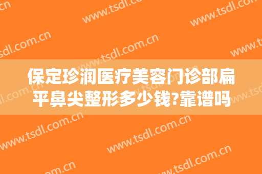 保定珍润医疗美容门诊部扁平鼻尖整形多少钱?靠谱吗?(保定珍润整形医院)