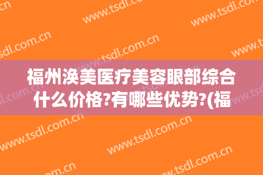 福州涣美医疗美容眼部综合什么价格?有哪些优势?(福州眼部整形医院哪家好)