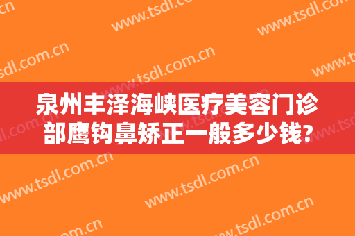 泉州丰泽海峡医疗美容门诊部鹰钩鼻矫正一般多少钱?怎么样?