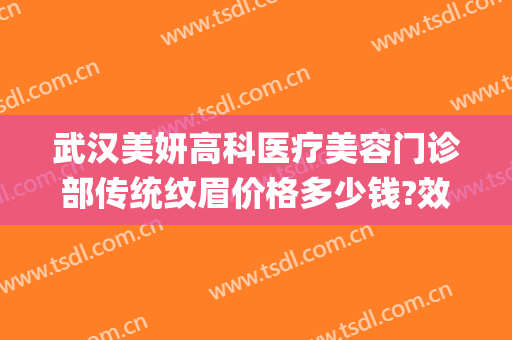 武汉美妍高科医疗美容门诊部传统纹眉价格多少钱?效果怎么样?(科美整形美容医院)