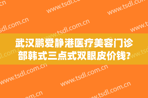 武汉鹏爱静港医疗美容门诊部韩式三点式双眼皮价钱?好不好?(武汉哪家双眼皮做的比较好)