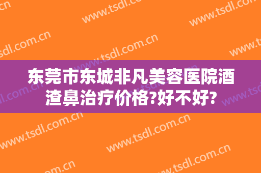 东莞市东城非凡美容医院酒渣鼻治疗价格?好不好?