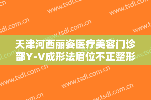 天津河西丽姿医疗美容门诊部Y-V成形法眉位不正整形多少钱?多长时间恢复?