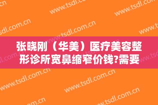 张晓刚（华美）医疗美容整形诊所宽鼻缩窄价钱?需要多久恢复?