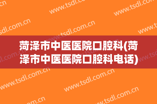 菏泽市中医医院口腔科(菏泽市中医医院口腔科电话)
