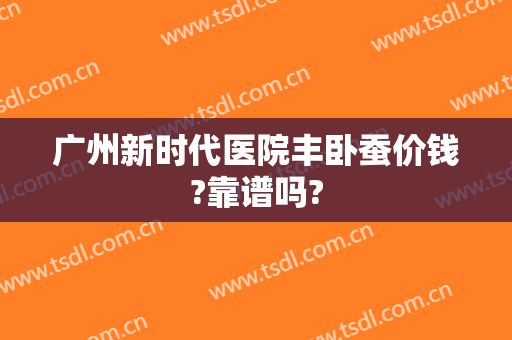 广州新时代医院丰卧蚕价钱?靠谱吗?