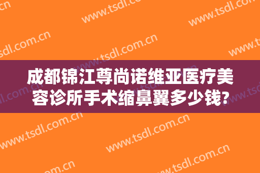 成都锦江尊尚诺维亚医疗美容诊所手术缩鼻翼多少钱?贵不贵?