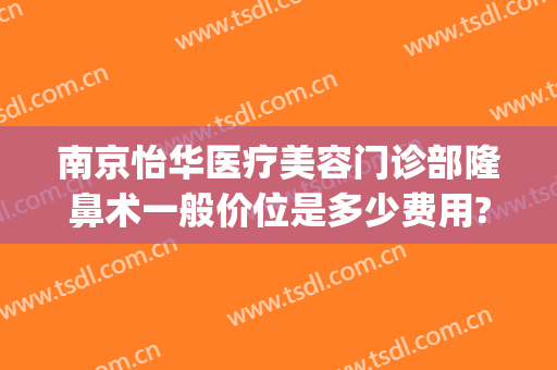 南京怡华医疗美容门诊部隆鼻术一般价位是多少费用?靠谱吗?(南京怡华医美曝光)