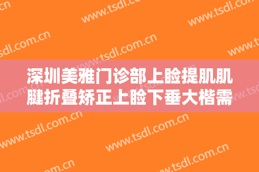深圳美雅门诊部上睑提肌肌腱折叠矫正上睑下垂大楷需要多少钱?需要多久恢复?