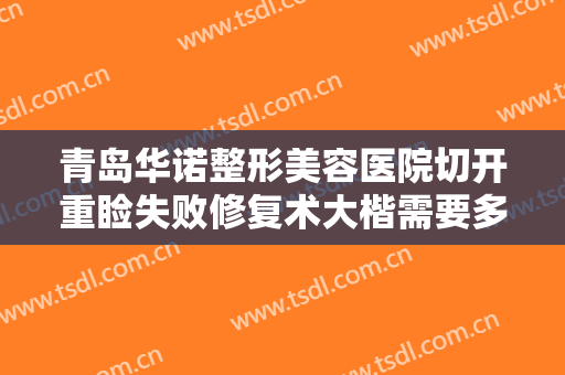 青岛华诺整形美容医院切开重睑失败修复术大楷需要多少费用?多长时间恢复?