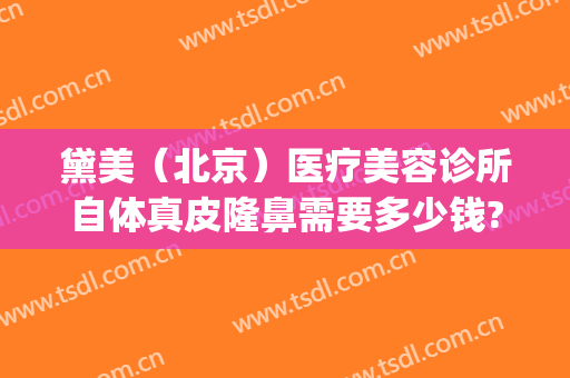 黛美（北京）医疗美容诊所自体真皮隆鼻需要多少钱?有哪些优势?(北京黛美医疗美容医院怎么样)