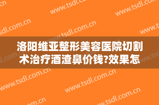 洛阳维亚整形美容医院切割术治疗酒渣鼻价钱?效果怎么样?