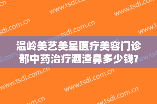 温岭美艺美星医疗美容门诊部中药治疗酒渣鼻多少钱?可靠吗?