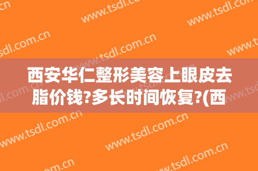 西安华仁整形美容上眼皮去脂价钱?多长时间恢复?(西安华仁整形美容医院)