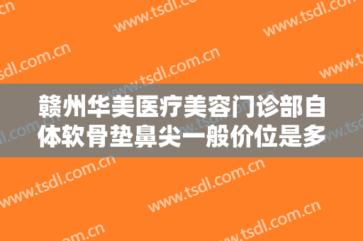 赣州华美医疗美容门诊部自体软骨垫鼻尖一般价位是多少钱?效果怎么样?