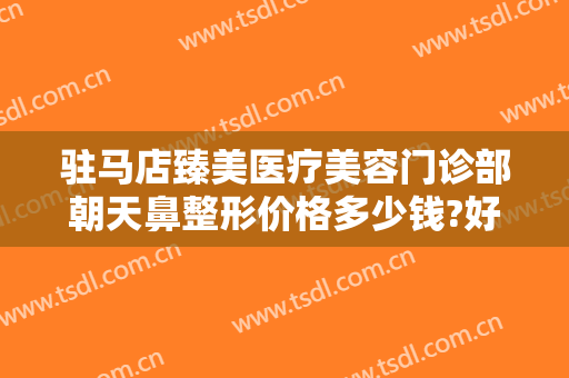 驻马店臻美医疗美容门诊部朝天鼻整形价格多少钱?好不好?