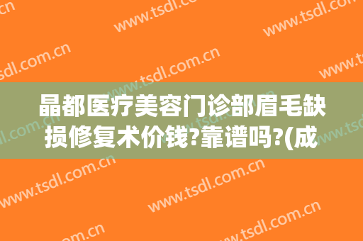 晶都医疗美容门诊部眉毛缺损修复术价钱?靠谱吗?(成都晶都医疗美容)