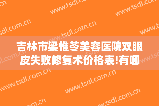 吉林市梁惟苓美容医院双眼皮失败修复术价格表!有哪些优势?(梁惟苓整形医院)