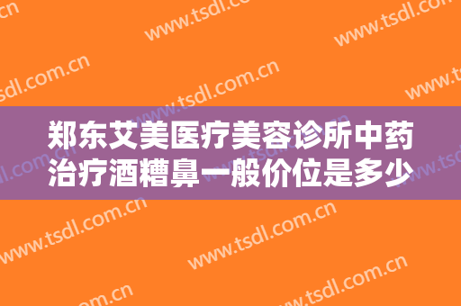 郑东艾美医疗美容诊所中药治疗酒糟鼻一般价位是多少钱?怎么样?