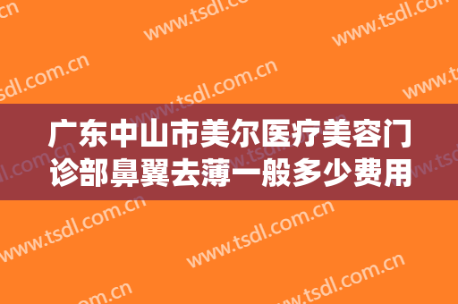 广东中山市美尔医疗美容门诊部鼻翼去薄一般多少费用?贵不贵?(怀孕吃麻油会引起宫缩)
