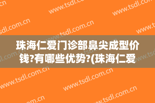 珠海仁爱门诊部鼻尖成型价钱?有哪些优势?(珠海仁爱整形美容医疗医院)