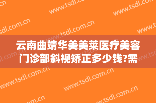 云南曲靖华美美莱医疗美容门诊部斜视矫正多少钱?需要多久恢复?(云南曲靖华美美容医院)