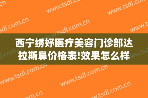 西宁绣妤医疗美容门诊部达拉斯鼻价格表!效果怎么样?(西宁绣妤整形)