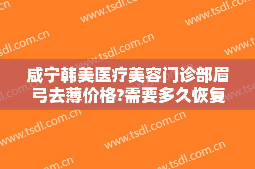 咸宁韩美医疗美容门诊部眉弓去薄价格?需要多久恢复?
