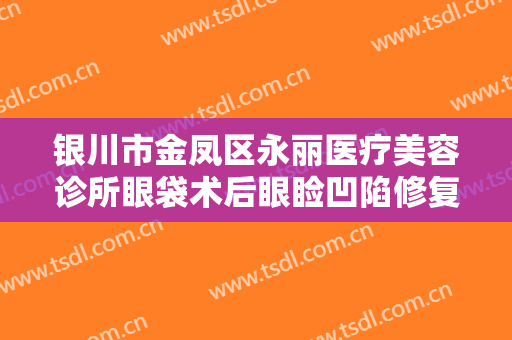 银川市金凤区永丽医疗美容诊所眼袋术后眼睑凹陷修复需要多少钱?怎么样?