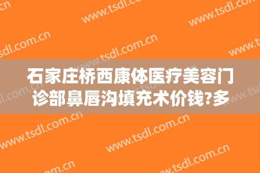 石家庄桥西康体医疗美容门诊部鼻唇沟填充术价钱?多长时间恢复?(大连泪沟填充多少钱?)