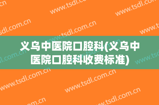 义乌中医院口腔科(义乌中医院口腔科收费标准)