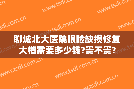 聊城北大医院眼睑缺损修复大楷需要多少钱?贵不贵?