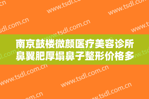 南京鼓楼微颜医疗美容诊所鼻翼肥厚塌鼻子整形价格多少钱?有哪些优势?