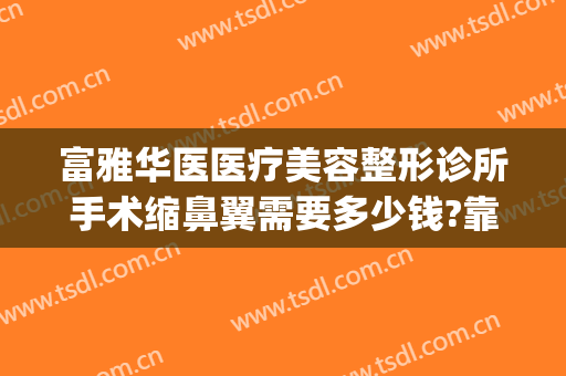 富雅华医医疗美容整形诊所手术缩鼻翼需要多少钱?靠谱吗?(富华整形美容医院好吗)