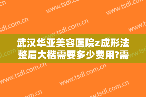 武汉华亚美容医院z成形法整眉大楷需要多少费用?需要多久恢复?