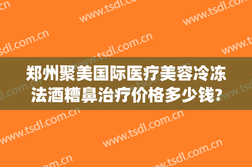 郑州聚美国际医疗美容冷冻法酒糟鼻治疗价格多少钱?好不好?(激光治疗酒糟鼻费用)